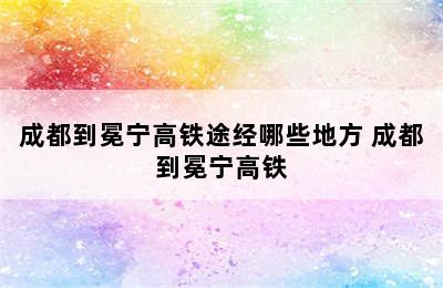 成都到冕宁高铁途经哪些地方 成都到冕宁高铁